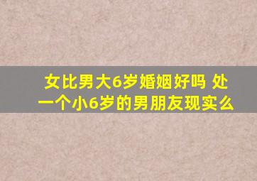 女比男大6岁婚姻好吗 处一个小6岁的男朋友现实么